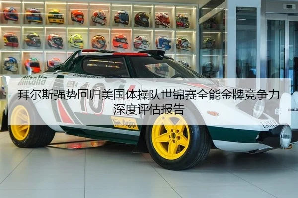 拜尔斯强势回归美国体操队世锦赛全能金牌竞争力深度评估报告