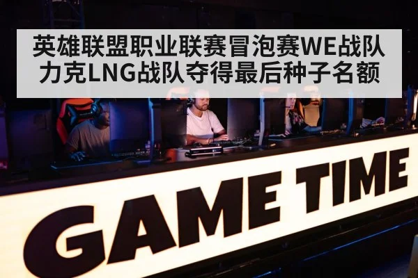 英雄联盟职业联赛冒泡赛WE战队力克LNG战队夺得最后种子名额