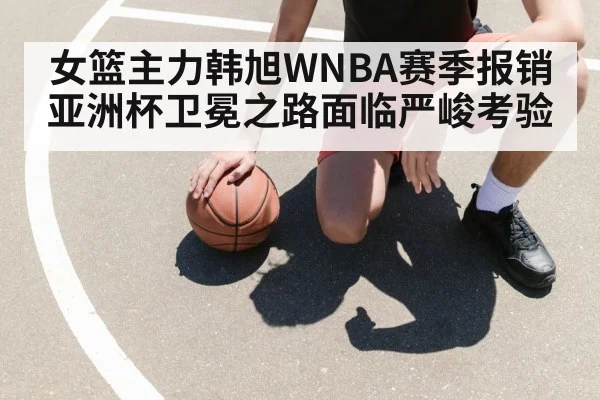 女篮主力韩旭WNBA赛季报销亚洲杯卫冕之路面临严峻考验