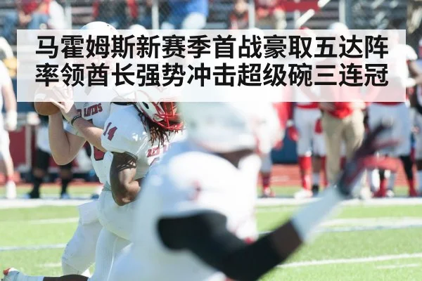 马霍姆斯新赛季首战豪取五达阵 率领酋长强势冲击超级碗三连冠