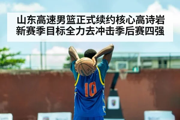 山东高速男篮正式续约核心高诗岩新赛季目标全力去冲击季后赛四强