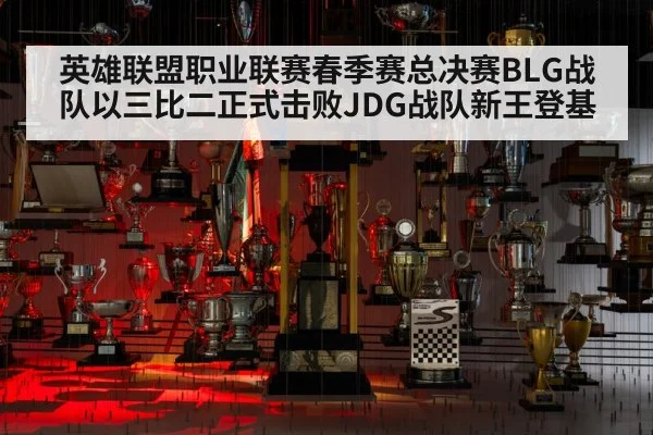 英雄联盟职业联赛春季赛总决赛BLG战队以三比二正式击败JDG战队新王登基