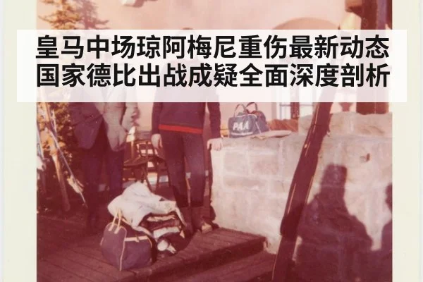 皇马中场琼阿梅尼重伤最新动态 国家德比出战成疑全面深度剖析